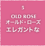 5.OLD ROSE オールド・ローズ エレガントな