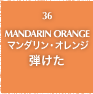 36.MANDARIN ORANGE マンダリン・オレンジ 弾けた