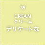 59.CREAM クリーム デリケートな