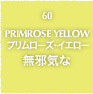 60.PRIMROSE YELLOW プリズム・イエロー 無邪気な