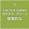 73.CACTUS GREEN カクタス・グリーン 恒常的な