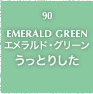 90.EMERALD GREEN エメラルド・グリーン うっとりした