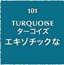 101.TURQUOISE ターコイズ エキゾチックな