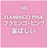 145.FLAMINGO PINK フラミンゴ・ピンク 喜ばしい