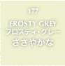 177.FROSTY GREY フロスティ・グレー ささやかな