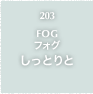 203.FOG フォグ しっとりと