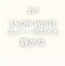217.SNOW WHITE スノー・ホワイト 静かな