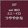 237.uni IRO ユニ・イロ つややかな