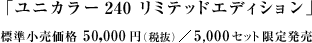 「ユニカラー240 リミテッドエディション」標準小売価格 52,500円（税込）5,000セット限定発売