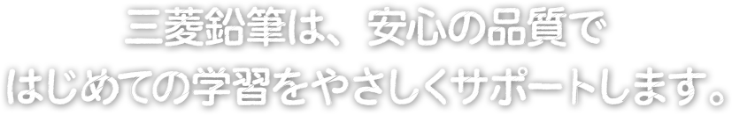 三菱鉛筆は、安心の品質ではじめての学習をやさしくサポートします。