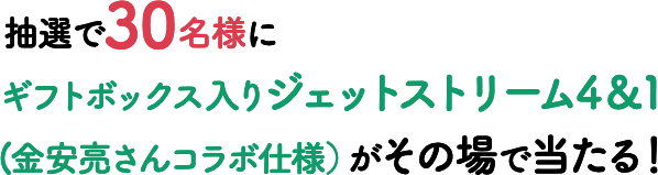 抽選で30名様にギフトボックス入りジェットストリーム4&1(金安亮さんコラボ仕様)がその場で当たる!