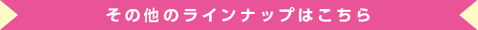その他のラインナップはこちら