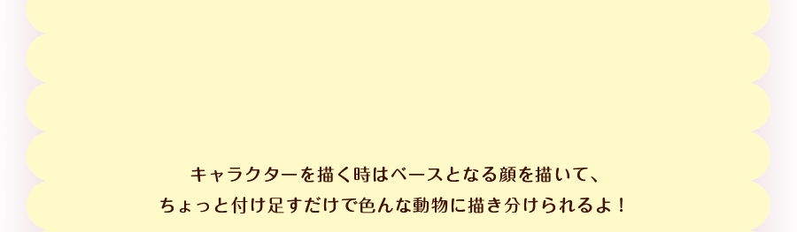キャラクターを描く時はベースとなる顔を描いて、ちょっと付け足すだけで色んな動物に描き分けられるよ!